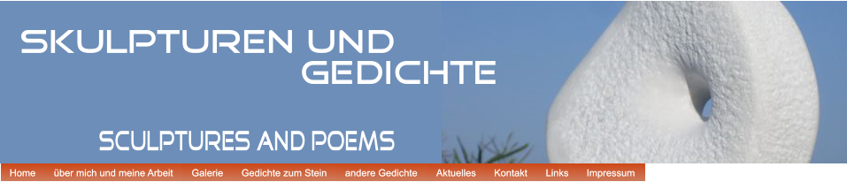 Home Home �ber mich und meine Arbeit �ber mich und meine Arbeit Galerie Galerie Gedichte zum Stein Gedichte zum Stein andere Gedichte andere Gedichte Aktuelles Aktuelles Kontakt Kontakt Links Links Impressum Impressum Home Home �ber mich und meine Arbeit �ber mich und meine Arbeit Galerie Galerie Gedichte zum Stein Gedichte zum Stein andere Gedichte andere Gedichte Aktuelles Aktuelles Kontakt Kontakt Links Links Impressum Impressum Skulpturen und                           Gedichte sculptures and poems